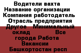 Водители вахта › Название организации ­ Компания-работодатель › Отрасль предприятия ­ Другое › Минимальный оклад ­ 50 000 - Все города Работа » Вакансии   . Башкортостан респ.,Баймакский р-н